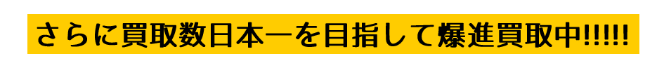 さらに買取数日本一を目指して爆進買取中!!!!!