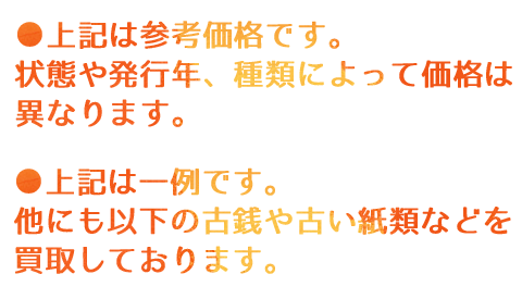 上記は参考価格です。状態や発行年、種類によって価格は異なります。上記は一例です。他にも以下の古銭や古い紙類などを買取しております。